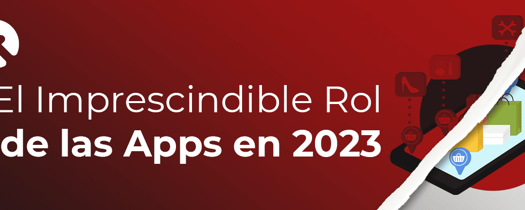 El Imprescindible Rol de las Aplicaciones Móviles en 2023